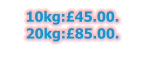 10kg:£45.00. 20kg:£85.00.